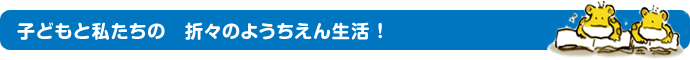 子どもと私たち教師の　折々のようちえん生活をごらんください。